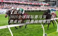 【盘點(diǎn)】中国賽(sài)駒(jū)赢下(xià)几场？2025全球国际賽(sài)马节暨重(zhòng)磅(bàng)一级賽(sài)视频集锦